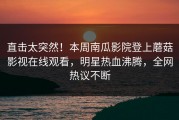 直击太突然！本周南瓜影院登上蘑菇影视在线观看，明星热血沸腾，全网热议不断