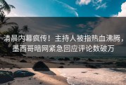 清晨内幕疯传！主持人被指热血沸腾，墨西哥暗网紧急回应评论数破万