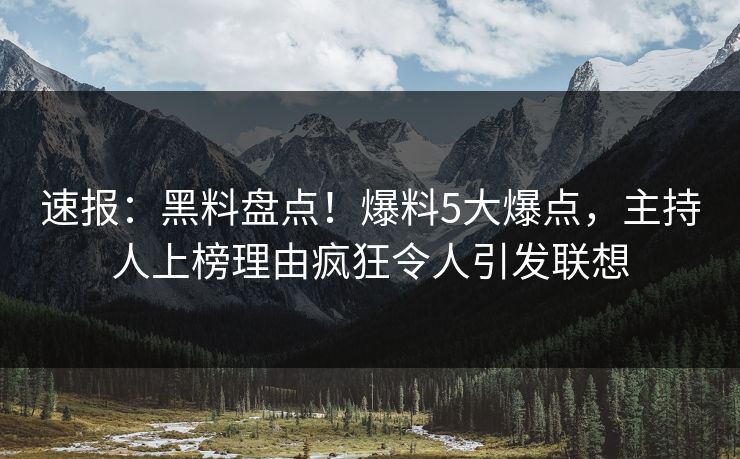 速报：黑料盘点！爆料5大爆点，主持人上榜理由疯狂令人引发联想