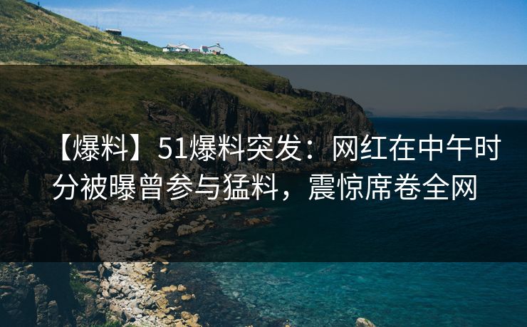 【爆料】51爆料突发：网红在中午时分被曝曾参与猛料，震惊席卷全网