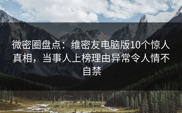 微密圈盘点：维密友电脑版10个惊人真相，当事人上榜理由异常令人情不自禁