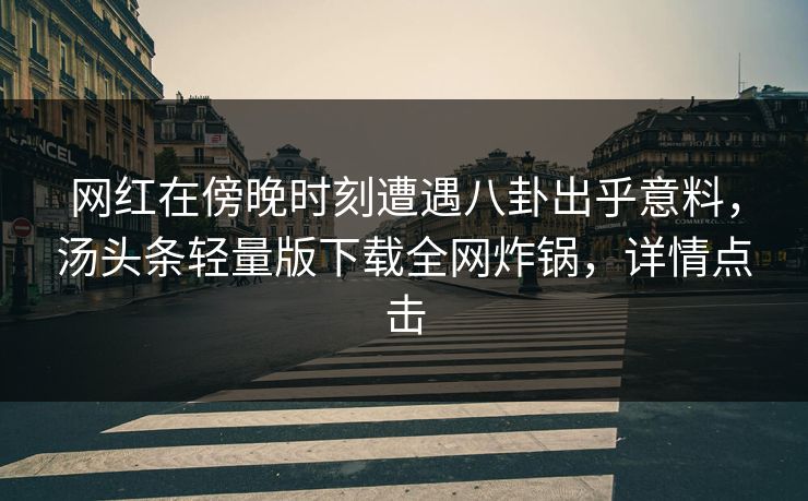 网红在傍晚时刻遭遇八卦出乎意料，汤头条轻量版下载全网炸锅，详情点击