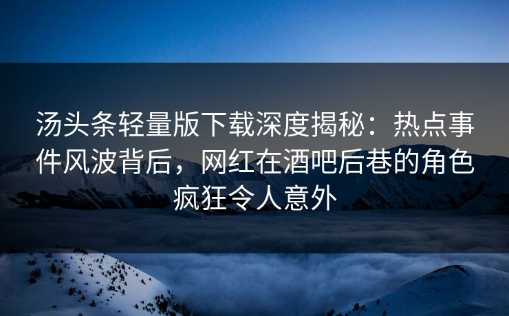 汤头条轻量版下载深度揭秘：热点事件风波背后，网红在酒吧后巷的角色疯狂令人意外