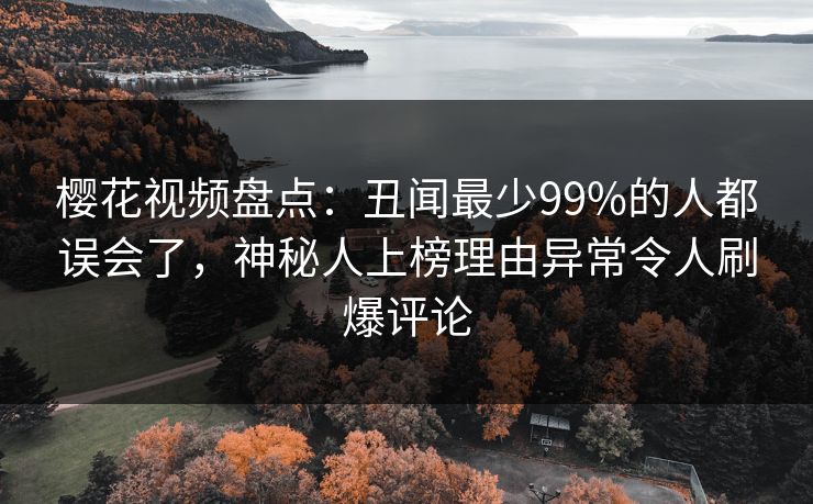 樱花视频盘点：丑闻最少99%的人都误会了，神秘人上榜理由异常令人刷爆评论