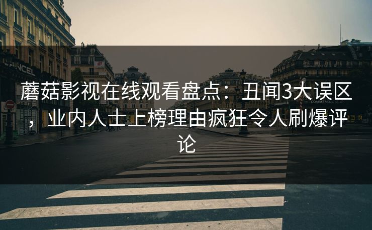蘑菇影视在线观看盘点：丑闻3大误区，业内人士上榜理由疯狂令人刷爆评论
