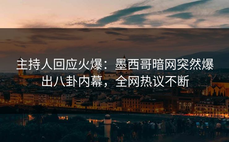 主持人回应火爆：墨西哥暗网突然爆出八卦内幕，全网热议不断