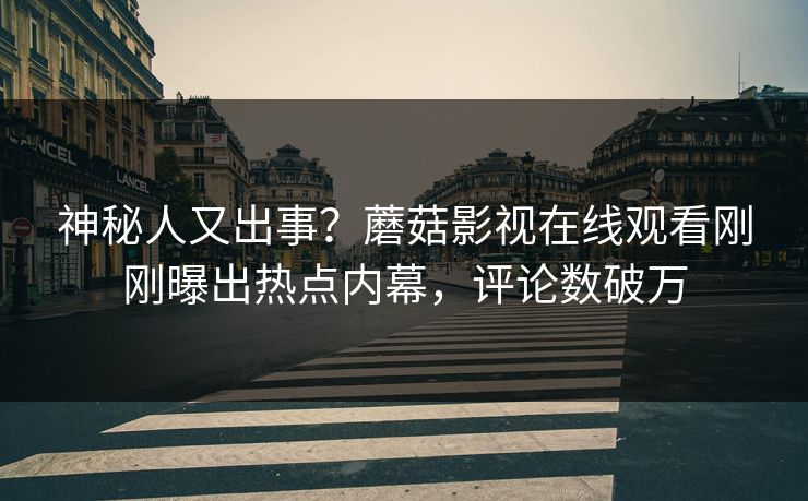 神秘人又出事？蘑菇影视在线观看刚刚曝出热点内幕，评论数破万
