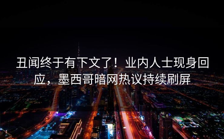 丑闻终于有下文了！业内人士现身回应，墨西哥暗网热议持续刷屏