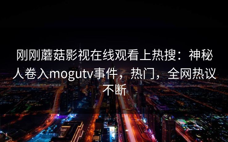 刚刚蘑菇影视在线观看上热搜：神秘人卷入mogutv事件，热门，全网热议不断