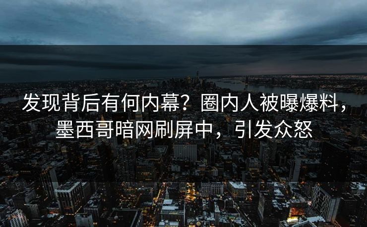 发现背后有何内幕？圈内人被曝爆料，墨西哥暗网刷屏中，引发众怒