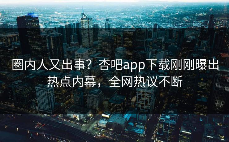 圈内人又出事？杏吧app下载刚刚曝出热点内幕，全网热议不断