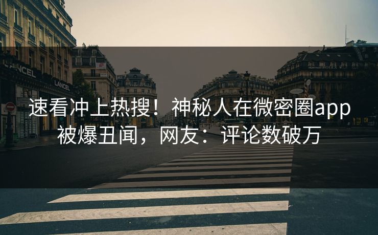 速看冲上热搜！神秘人在微密圈app被爆丑闻，网友：评论数破万