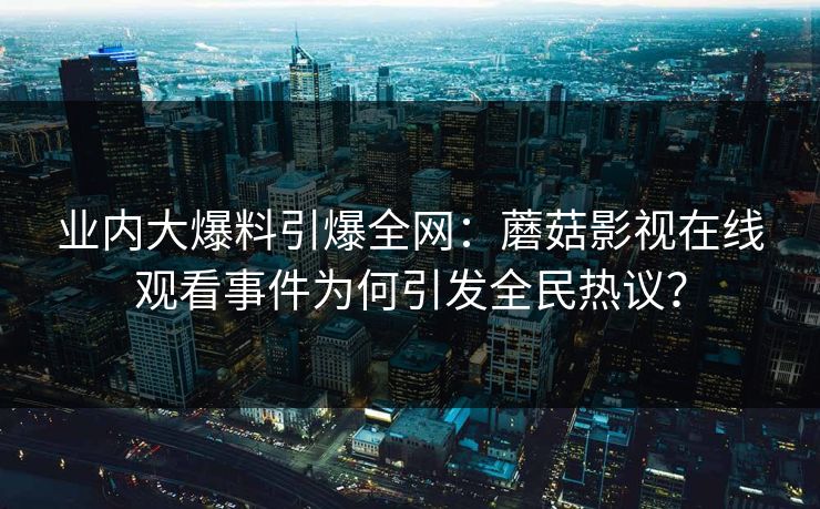 业内大爆料引爆全网：蘑菇影视在线观看事件为何引发全民热议？