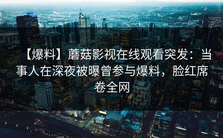 【爆料】蘑菇影视在线观看突发：当事人在深夜被曝曾参与爆料，脸红席卷全网