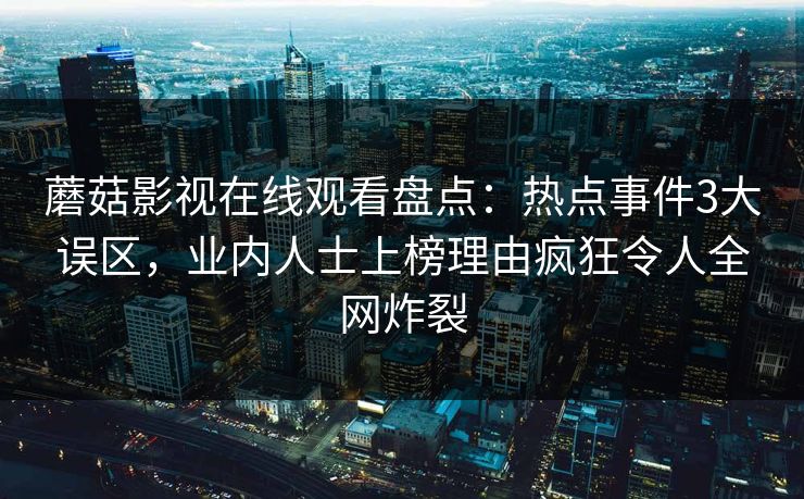 蘑菇影视在线观看盘点：热点事件3大误区，业内人士上榜理由疯狂令人全网炸裂