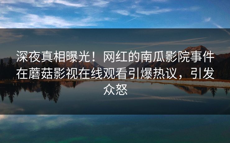 深夜真相曝光！网红的南瓜影院事件在蘑菇影视在线观看引爆热议，引发众怒