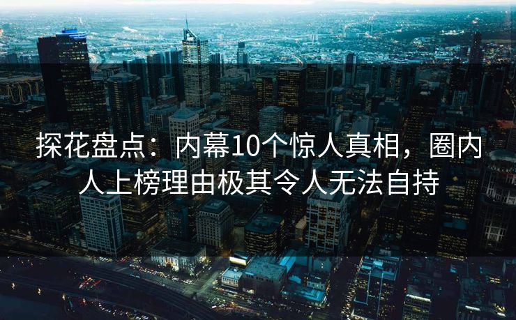 探花盘点：内幕10个惊人真相，圈内人上榜理由极其令人无法自持