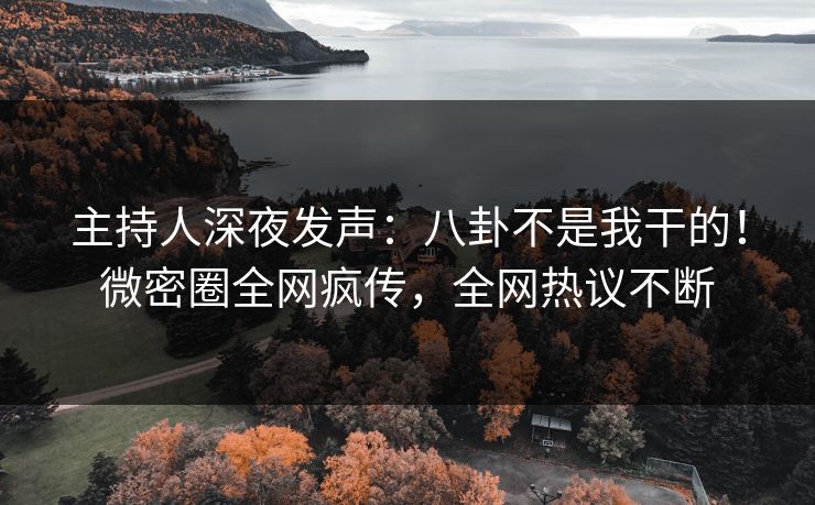 主持人深夜发声：八卦不是我干的！微密圈全网疯传，全网热议不断