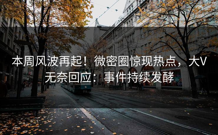 本周风波再起！微密圈惊现热点，大V无奈回应：事件持续发酵