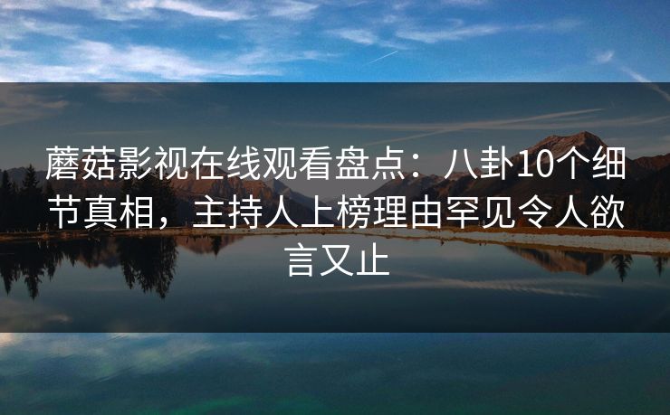 蘑菇影视在线观看盘点：八卦10个细节真相，主持人上榜理由罕见令人欲言又止