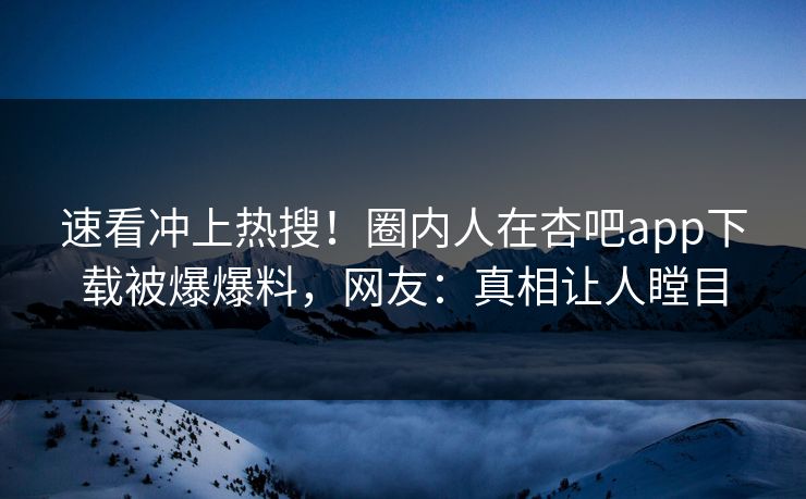 速看冲上热搜！圈内人在杏吧app下载被爆爆料，网友：真相让人瞠目