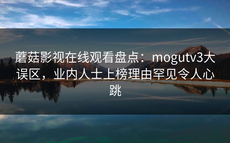 蘑菇影视在线观看盘点:mogutv3大误区,业内人士上榜理由罕见令人心跳 蘑菇影视在线观看盘点:mogutv3大误区,业内人士上榜理由罕见令人心跳