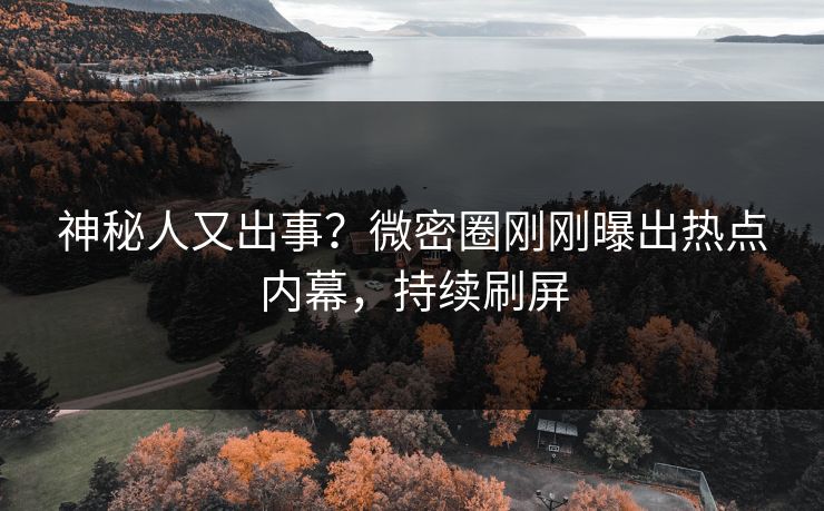 神秘人又出事?微密圈刚刚曝出热点内幕,持续刷屏 神秘人又出事?微密圈刚刚曝出热点内幕,持续刷屏