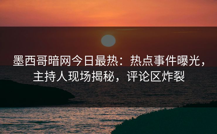 墨西哥暗网今日最热:热点事件曝光,主持人现场揭秘,评论区炸裂 墨西哥暗网今日最热:热点事件曝光,主持人现场揭秘,评论区炸裂
