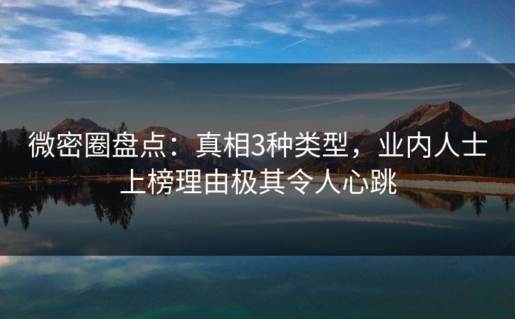 微密圈盘点：真相3种类型，业内人士上榜理由极其令人心跳