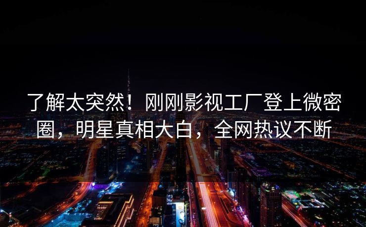 了解太突然!刚刚影视工厂登上微密圈,明星真相大白,全网热议不断 了解太突然!刚刚影视工厂登上微密圈,明星真相大白,全网热议不断