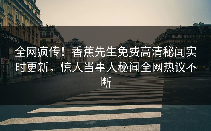全网疯传！香蕉先生免费高清秘闻实时更新，惊人当事人秘闻全网热议不断