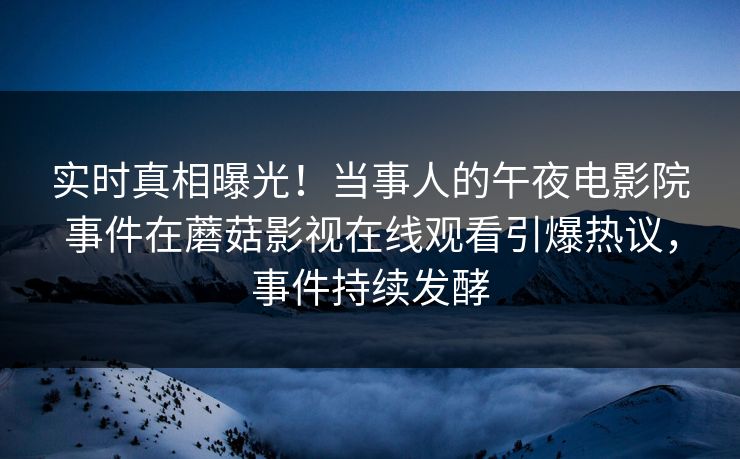 实时真相曝光!当事人的午夜电影院事件在蘑菇影视在线观看引爆热议,事件持续发酵 实时真相曝光!当事人的午夜电影院事件在蘑菇影视在线观看引爆热议,事件持续发酵