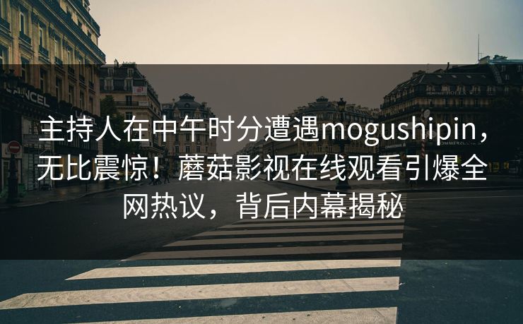 主持人在中午时分遭遇mogushipin,无比震惊!蘑菇影视在线观看引爆全网热议,背后内幕揭秘 主持人在中午时分遭遇mogushipin,无比震惊!蘑菇影视在线观看引爆全网热议,背后内幕揭秘