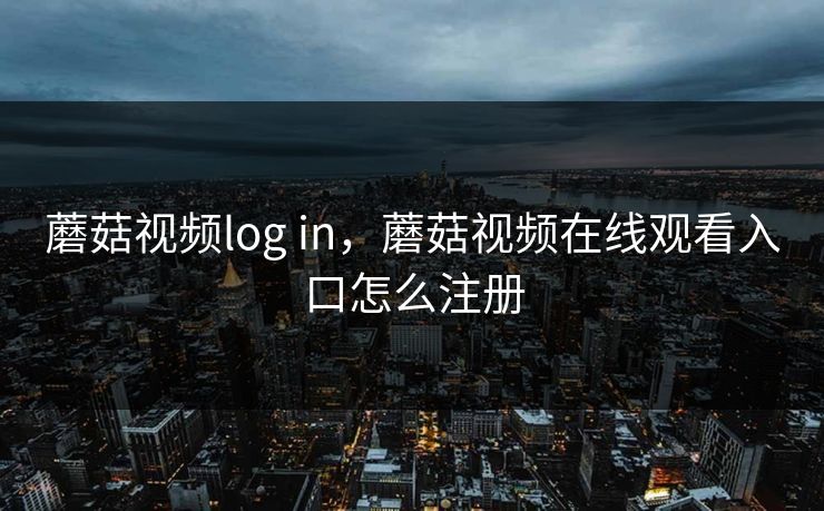 蘑菇视频log in,蘑菇视频在线观看入口怎么注册 蘑菇视频log in,蘑菇视频在线观看入口怎么注册