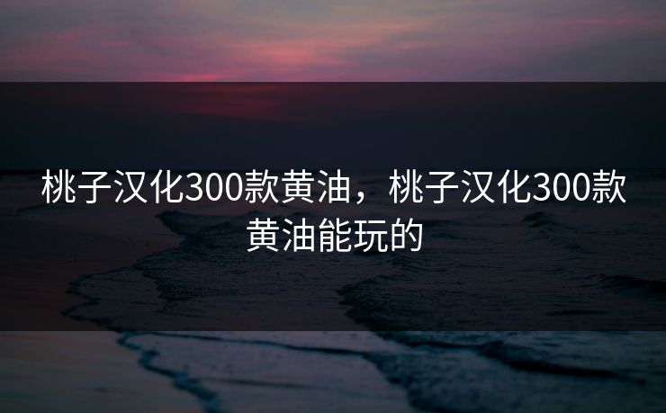 桃子汉化300款黄油,桃子汉化300款黄油能玩的 桃子汉化300款黄油,桃子汉化300款黄油能玩的