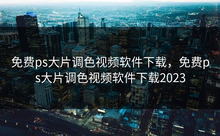 免费ps大片调色视频软件下载,免费ps大片调色视频软件下载2023 免费ps大片调色视频软件下载,免费ps大片调色视频软件下载2023