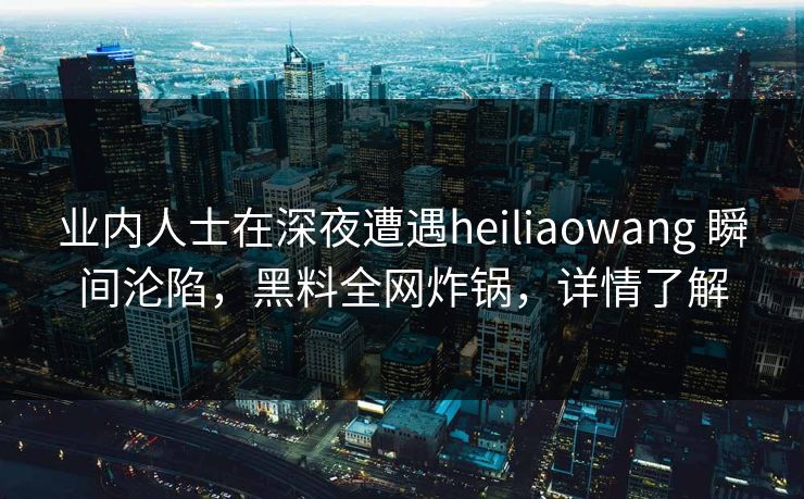 业内人士在深夜遭遇heiliaowang 瞬间沦陷,黑料全网炸锅,详情了解 业内人士在深夜遭遇heiliaowang 瞬间沦陷,黑料全网炸锅,详情了解
