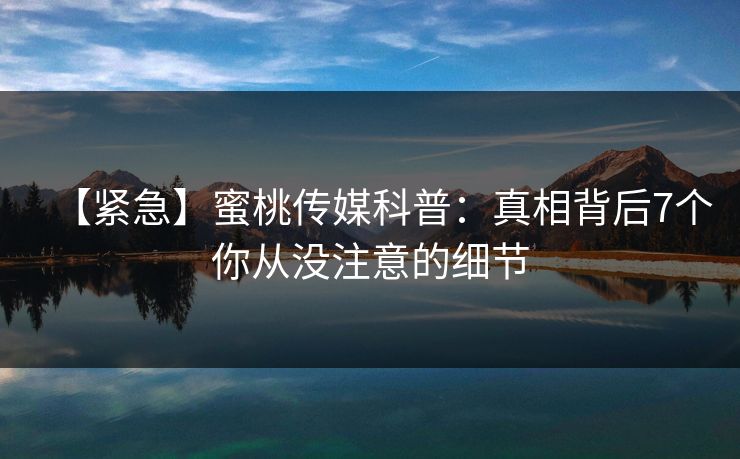 【紧急】蜜桃传媒科普：真相背后7个你从没注意的细节