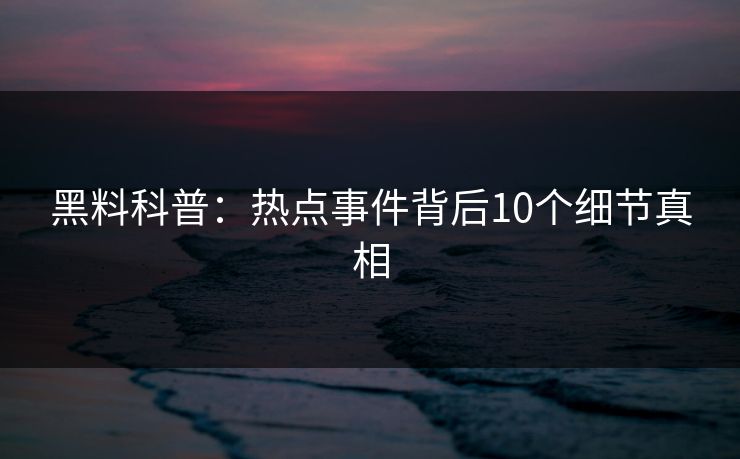 黑料科普：热点事件背后10个细节真相