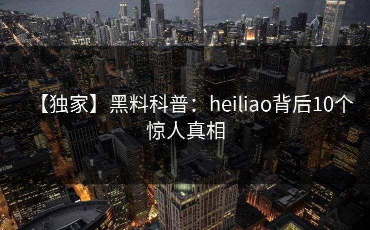 【独家】黑料科普：heiliao背后10个惊人真相