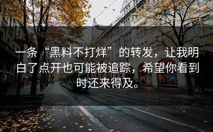一条“黑料不打烊”的转发,让我明白了点开也可能被追踪,希望你看到时还来得及。 一条“黑料不打烊”的转发,让我明白了点开也可能被追踪,希望你看到时还来得及。