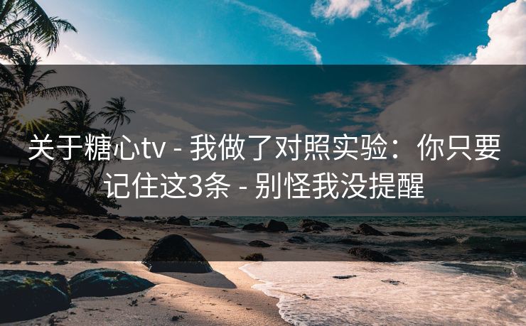 关于糖心tv - 我做了对照实验:你只要记住这3条 - 别怪我没提醒 关于糖心tv - 我做了对照实验:你只要记住这3条 - 别怪我没提醒