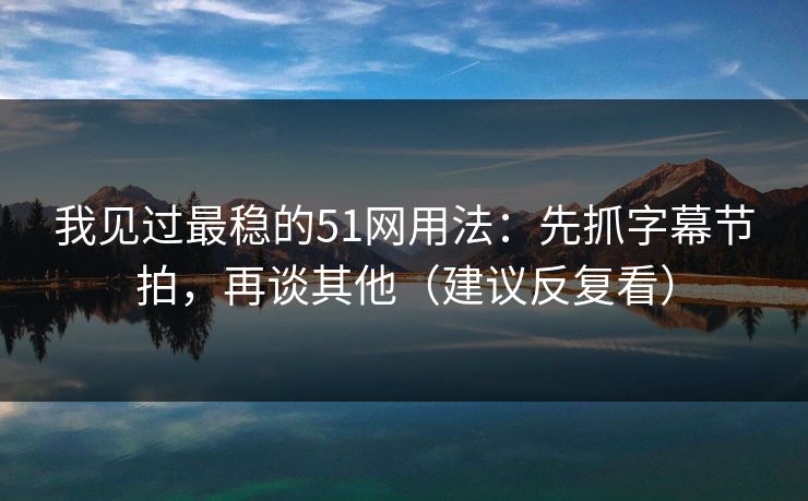我见过最稳的51网用法：先抓字幕节拍，再谈其他（建议反复看）