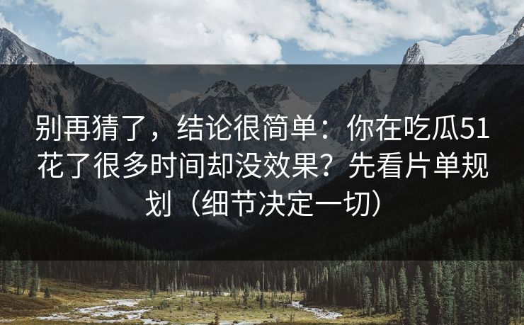 别再猜了，结论很简单：你在吃瓜51花了很多时间却没效果？先看片单规划（细节决定一切）