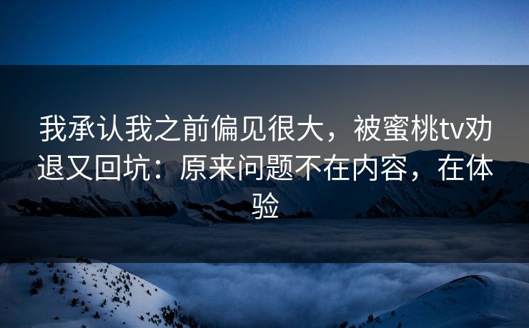 我承认我之前偏见很大,被蜜桃tv劝退又回坑:原来问题不在内容,在体验 我承认我之前偏见很大,被蜜桃tv劝退又回坑:原来问题不在内容,在体验