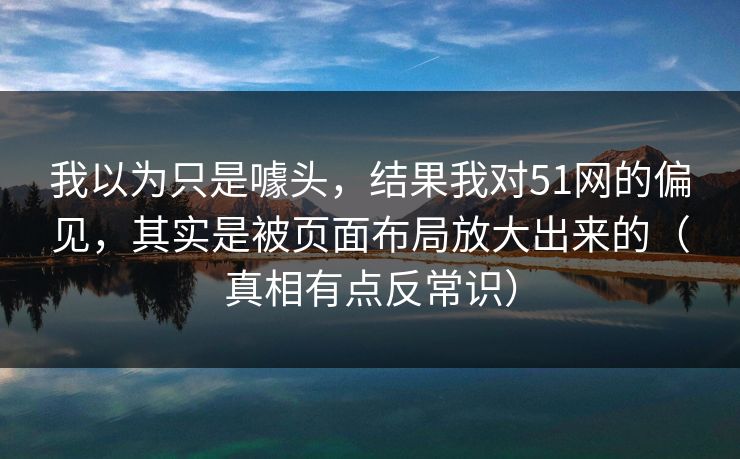 我以为只是噱头,结果我对51网的偏见,其实是被页面布局放大出来的(真相有点反常识) 我以为只是噱头,结果我对51网的偏见,其实是被页面布局放大出来的(真相有点反常识)