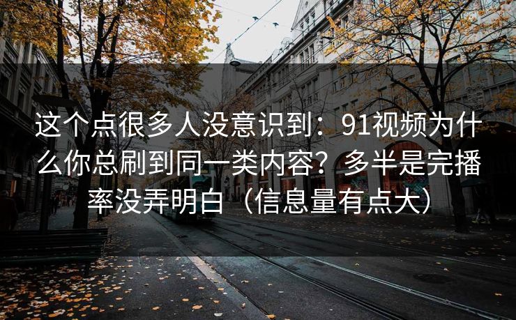这个点很多人没意识到:91视频为什么你总刷到同一类内容?多半是完播率没弄明白(信息量有点大) 这个点很多人没意识到:91视频为什么你总刷到同一类内容?多半是完播率没弄明白(信息量有点大)