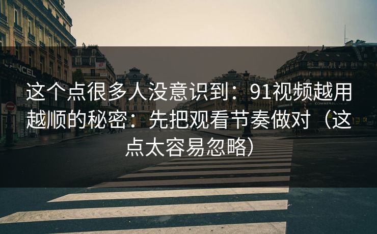 这个点很多人没意识到：91视频越用越顺的秘密：先把观看节奏做对（这点太容易忽略）