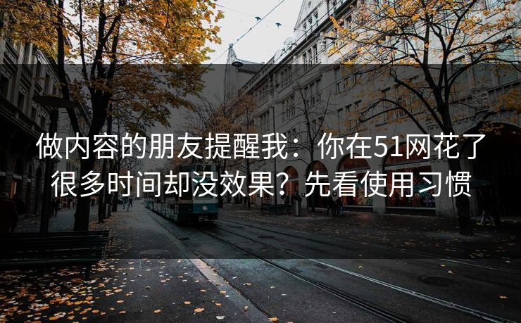 做内容的朋友提醒我:你在51网花了很多时间却没效果?先看使用习惯 做内容的朋友提醒我:你在51网花了很多时间却没效果?先看使用习惯