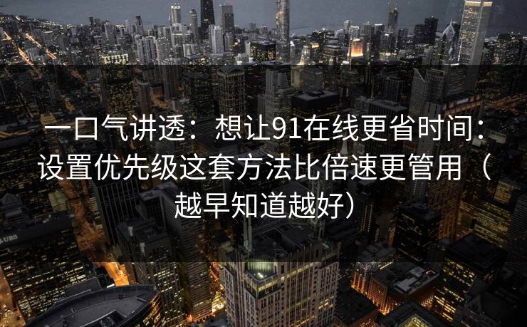一口气讲透:想让91在线更省时间:设置优先级这套方法比倍速更管用(越早知道越好) 一口气讲透:想让91在线更省时间:设置优先级这套方法比倍速更管用(越早知道越好)